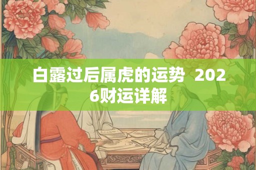 白露过后属虎的运势  2026财运详解