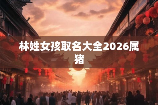 林姓女孩取名大全2026属猪