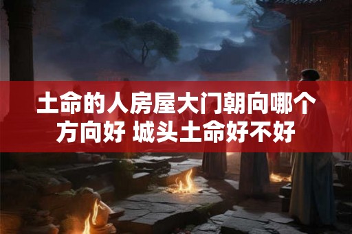 土命的人房屋大门朝向哪个方向好 城头土命好不好