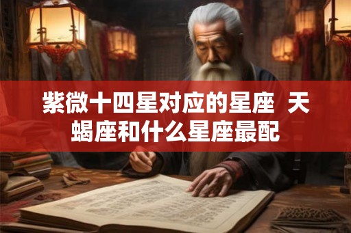 紫微十四星对应的星座 天蝎座和什么星座最配 紫微十四星对应的星座 天蝎座和什么星座最配