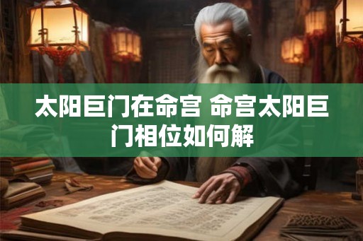太阳巨门在命宫 命宫太阳巨门相位如何解