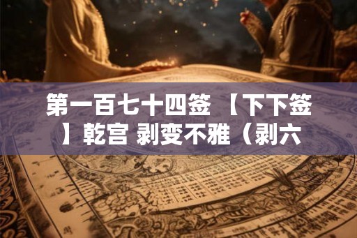 第一百七十四签 【下下签】乾宫 剥变不雅(剥六 第一百七十四签 【下下签】乾宫 剥变不雅(剥六