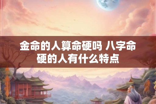 金命的人算命硬吗 八字命硬的人有什么特点