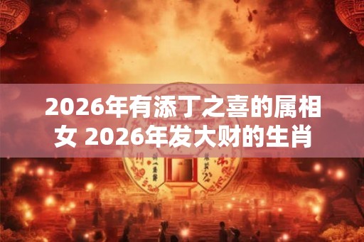 2026年有添丁之喜的属相女 2026年发大财的生肖