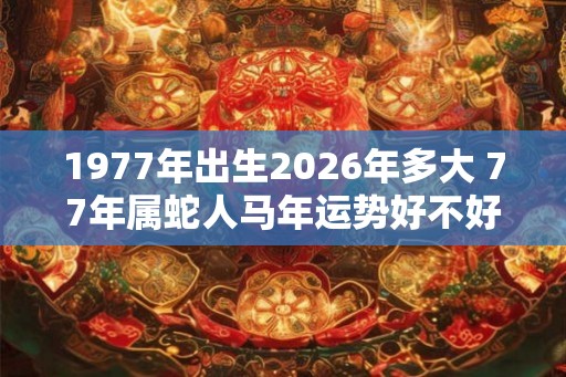 1977年出生2026年多大 77年属蛇人马年运势好不好