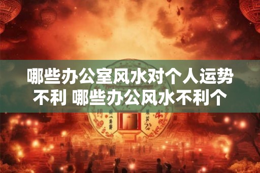 哪些办公室风水对个人运势不利 哪些办公风水不利个人运势
