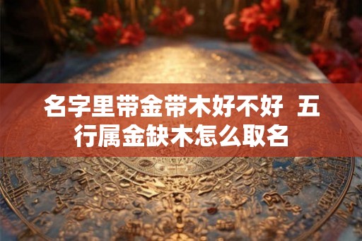 名字里带金带木好不好  五行属金缺木怎么取名