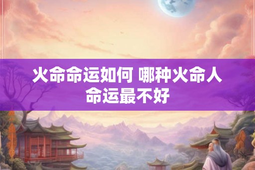 火命命运如何 哪种火命人命运最不好