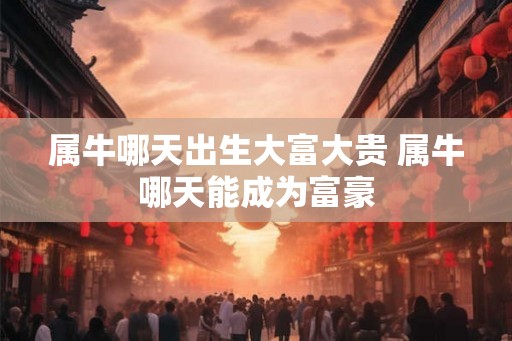 属牛哪天出生大富大贵 属牛哪天能成为富豪 属牛哪天出生大富大贵 属牛哪天能成为富豪