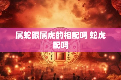 属蛇跟属虎的相配吗 蛇虎配吗