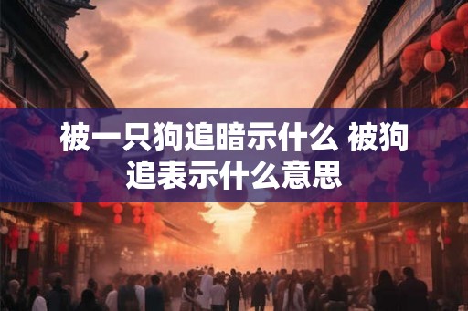 被一只狗追暗示什么 被狗追表示什么意思