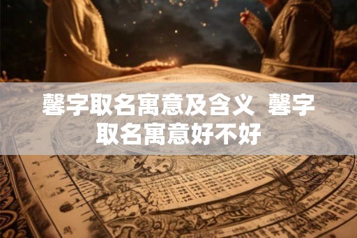 馨字取名寓意及含义  馨字取名寓意好不好