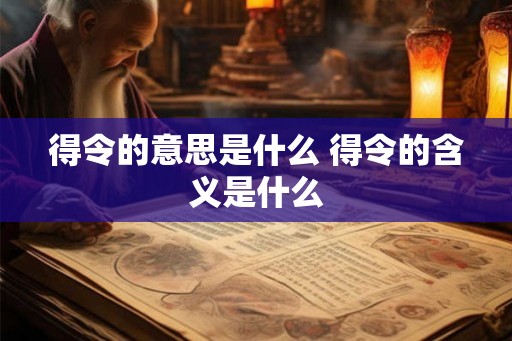 得令的意思是什么 得令的含义是什么 得令的意思是什么 得令的含义是什么