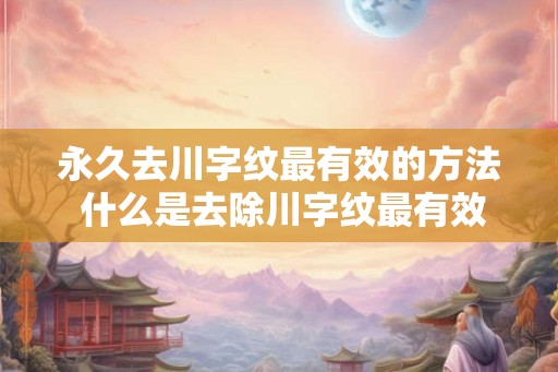 永久去川字纹最有效的方法 什么是去除川字纹最有效的方法 永久去川字纹最有效的方法 什么是去除川字纹最有效的方法