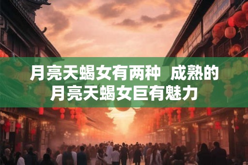 月亮天蝎女有两种 成熟的月亮天蝎女巨有魅力 月亮天蝎女有两种 成熟的月亮天蝎女巨有魅力