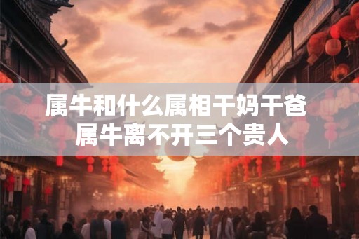 属牛和什么属相干妈干爸 属牛离不开三个贵人 属牛和什么属相干妈干爸 属牛离不开三个贵人