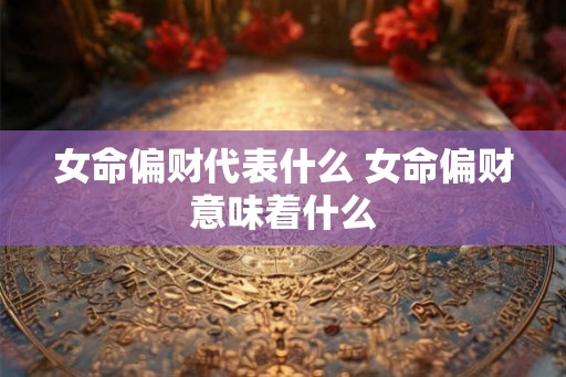 女命偏财代表什么 女命偏财意味着什么