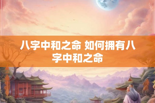 八字中和之命 如何拥有八字中和之命