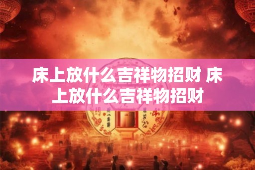 床上放什么吉祥物招财 床上放什么吉祥物招财 床上放什么吉祥物招财 床上放什么吉祥物招财