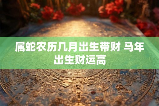 属蛇农历几月出生带财 马年出生财运高