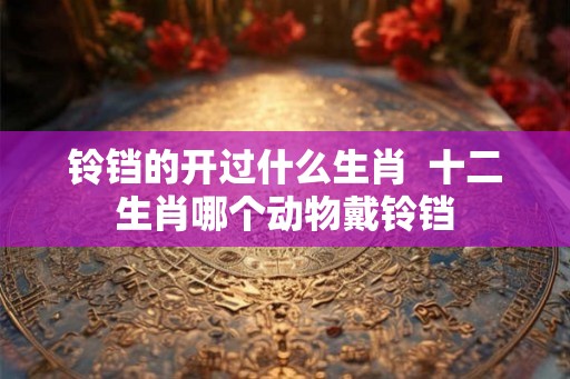 铃铛的开过什么生肖  十二生肖哪个动物戴铃铛