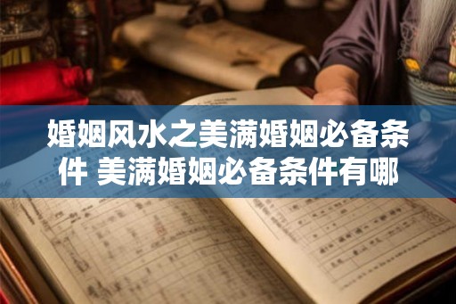 婚姻风水之美满婚姻必备条件 美满婚姻必备条件有哪些风水方面的讲究