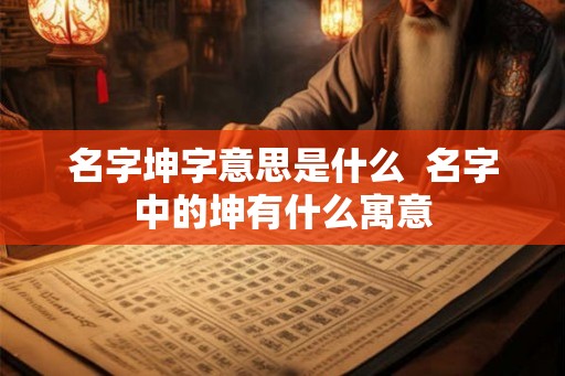 名字坤字意思是什么  名字中的坤有什么寓意