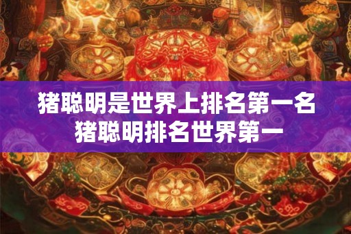 猪聪明是世界上排名第一名 猪聪明排名世界第一 猪聪明是世界上排名第一名 猪聪明排名世界第一