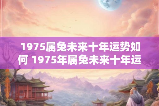 1975属兔未来十年运势如何 1975年属兔未来十年运势如何