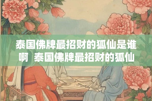 泰国佛牌最招财的狐仙是谁啊  泰国佛牌最招财的狐仙是谁啊