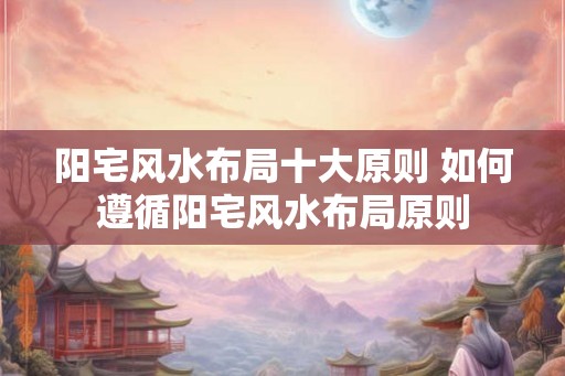 阳宅风水布局十大原则 如何遵循阳宅风水布局原则