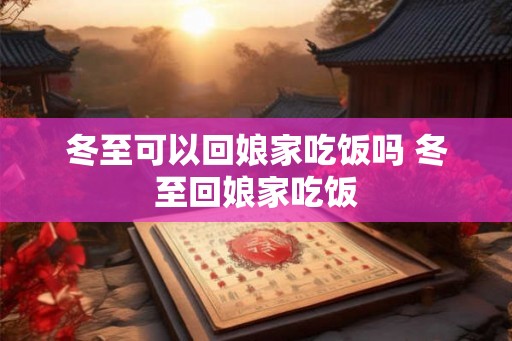 冬至可以回娘家吃饭吗 冬至回娘家吃饭