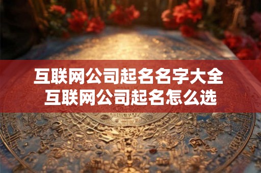 互联网公司起名名字大全 互联网公司起名怎么选