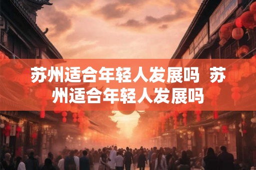 苏州适合年轻人发展吗  苏州适合年轻人发展吗