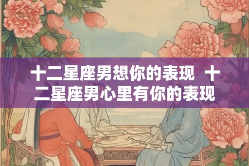 十二星座男想你的表现  十二星座男心里有你的表现
