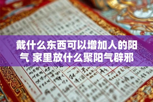 戴什么东西可以增加人的阳气 家里放什么聚阳气辟邪