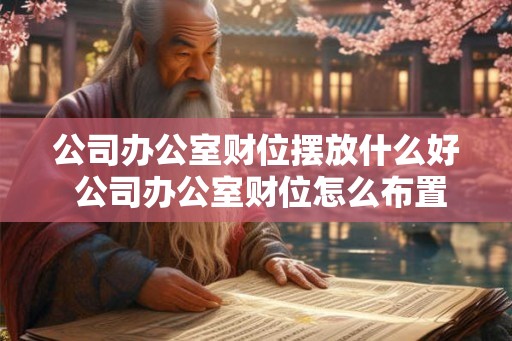 公司办公室财位摆放什么好 公司办公室财位怎么布置