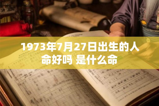 1973年7月27日出生的人命好吗 是什么命