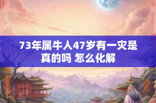 73年属牛人47岁有一灾是真的吗 怎么化解