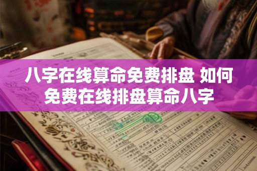 八字在线算命免费排盘 如何免费在线排盘算命八字 八字在线算命免费排盘 如何免费在线排盘算命八字