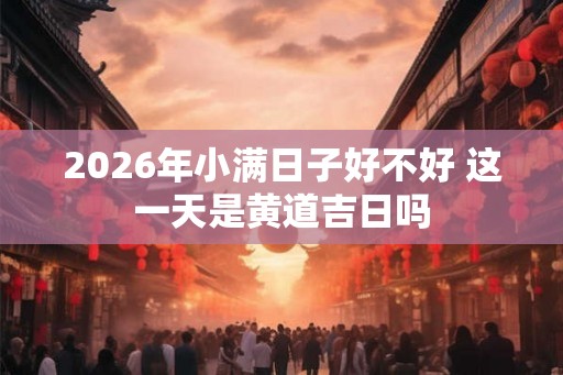 2026年小满日子好不好 这一天是黄道吉日吗 2026年小满日子好不好 这一天是黄道吉日吗