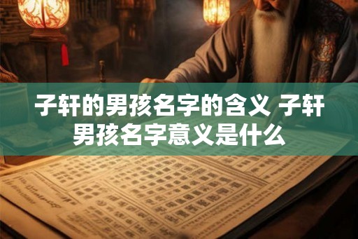 子轩的男孩名字的含义 子轩男孩名字意义是什么