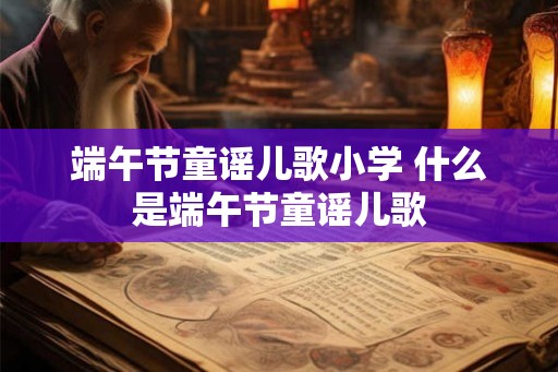 端午节童谣儿歌小学 什么是端午节童谣儿歌