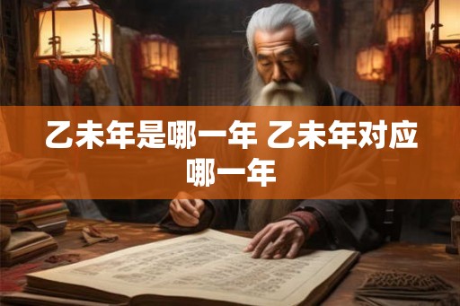 乙未年是哪一年 乙未年对应哪一年