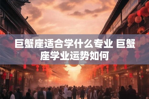 巨蟹座适合学什么专业 巨蟹座学业运势如何