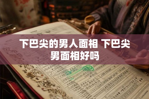 下巴尖的男人面相 下巴尖男面相好吗