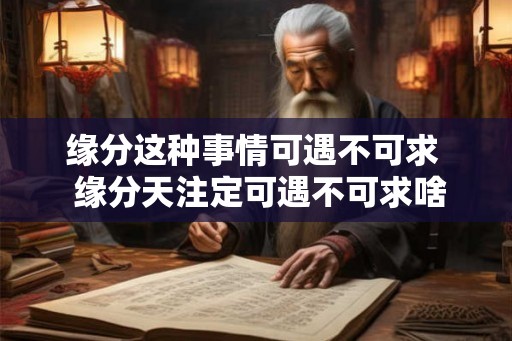 缘分这种事情可遇不可求  缘分天注定可遇不可求啥意思