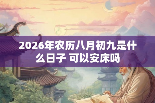2026年农历八月初九是什么日子 可以安床吗 2026年农历八月初九是什么日子 可以安床吗