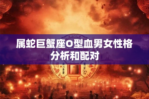 属蛇巨蟹座O型血男女性格分析和配对