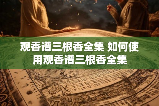 观香谱三根香全集 如何使用观香谱三根香全集